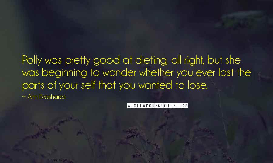 Ann Brashares Quotes: Polly was pretty good at dieting, all right, but she was beginning to wonder whether you ever lost the parts of your self that you wanted to lose.