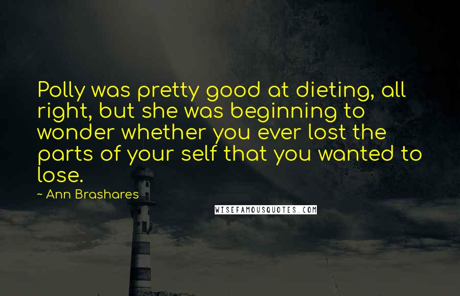 Ann Brashares Quotes: Polly was pretty good at dieting, all right, but she was beginning to wonder whether you ever lost the parts of your self that you wanted to lose.