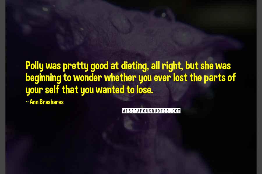 Ann Brashares Quotes: Polly was pretty good at dieting, all right, but she was beginning to wonder whether you ever lost the parts of your self that you wanted to lose.