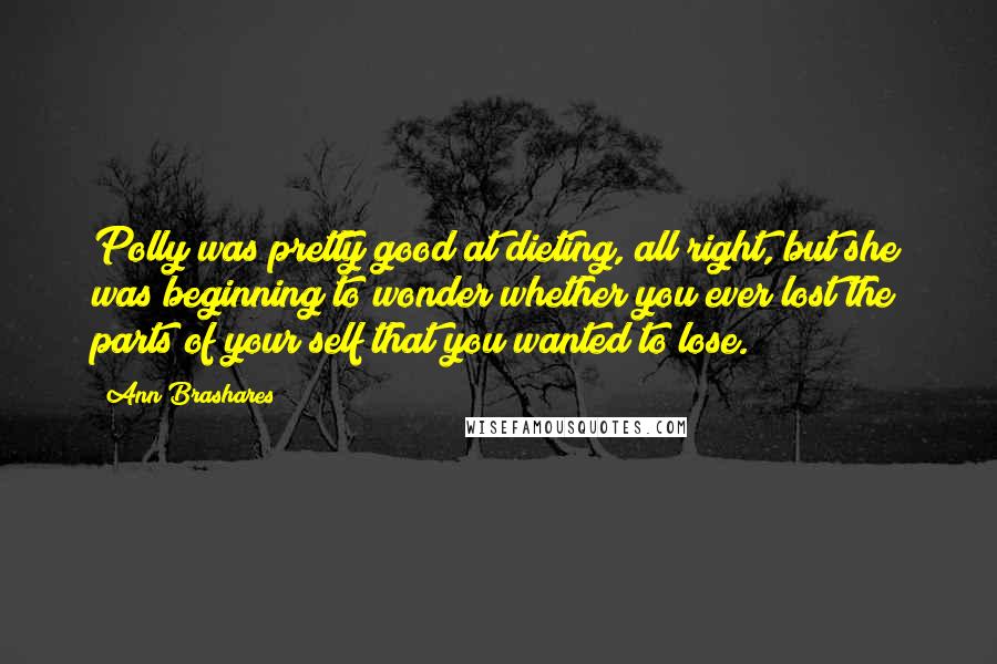 Ann Brashares Quotes: Polly was pretty good at dieting, all right, but she was beginning to wonder whether you ever lost the parts of your self that you wanted to lose.