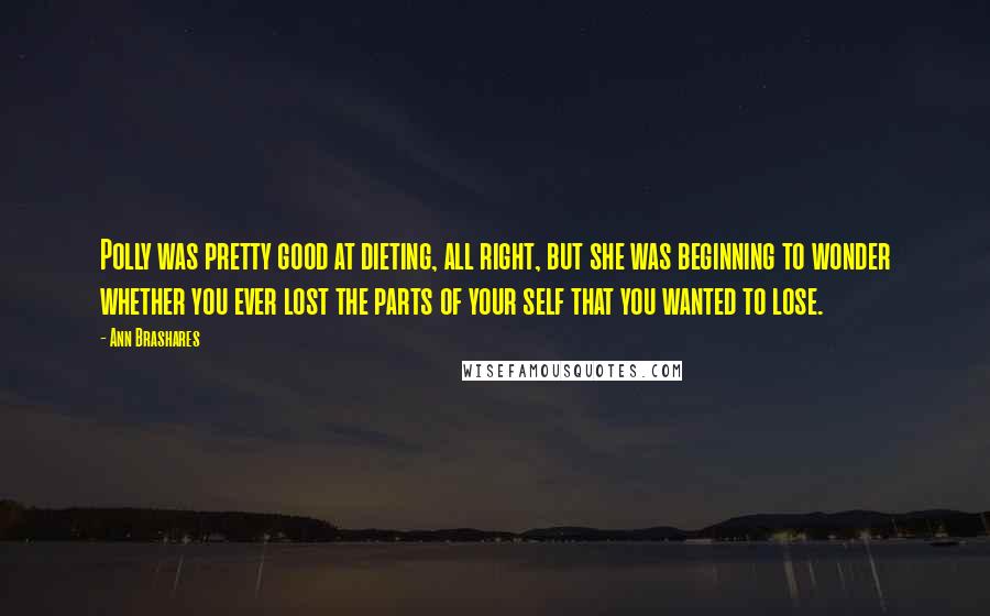 Ann Brashares Quotes: Polly was pretty good at dieting, all right, but she was beginning to wonder whether you ever lost the parts of your self that you wanted to lose.