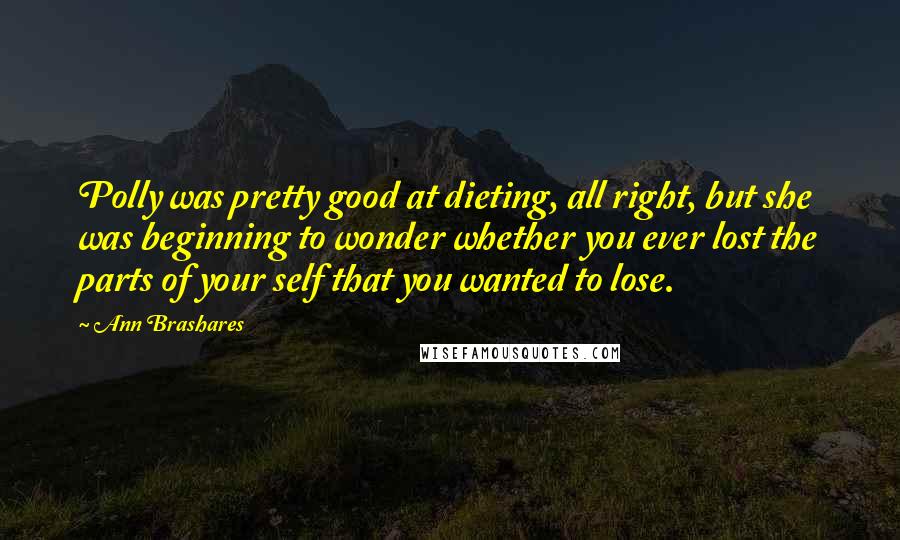 Ann Brashares Quotes: Polly was pretty good at dieting, all right, but she was beginning to wonder whether you ever lost the parts of your self that you wanted to lose.