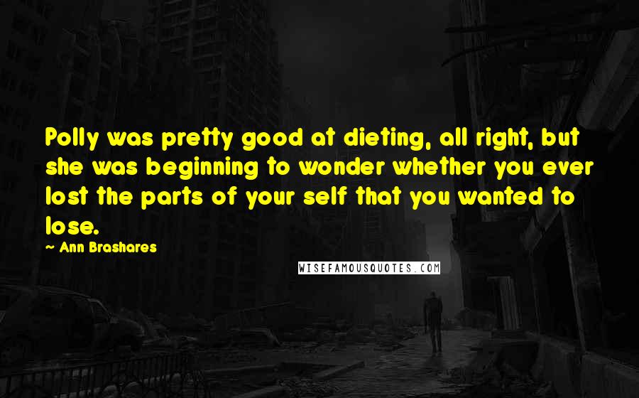 Ann Brashares Quotes: Polly was pretty good at dieting, all right, but she was beginning to wonder whether you ever lost the parts of your self that you wanted to lose.