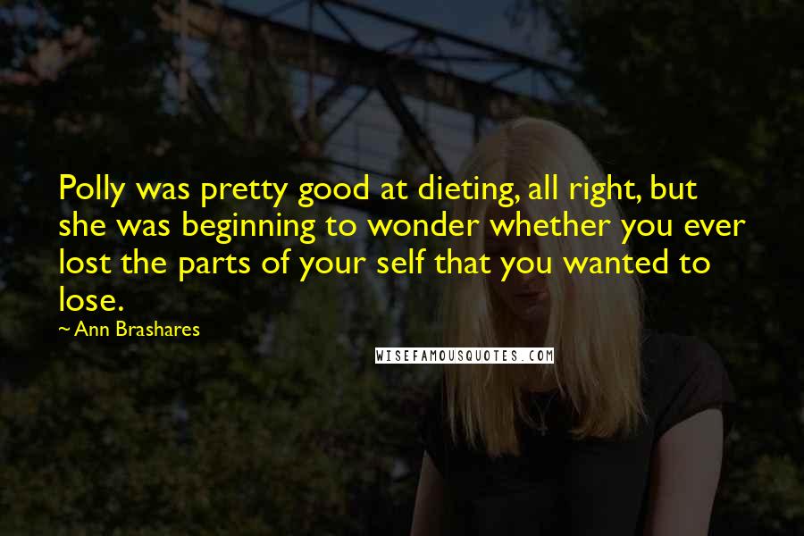 Ann Brashares Quotes: Polly was pretty good at dieting, all right, but she was beginning to wonder whether you ever lost the parts of your self that you wanted to lose.