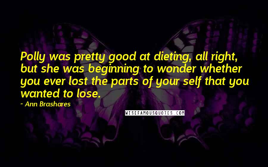 Ann Brashares Quotes: Polly was pretty good at dieting, all right, but she was beginning to wonder whether you ever lost the parts of your self that you wanted to lose.