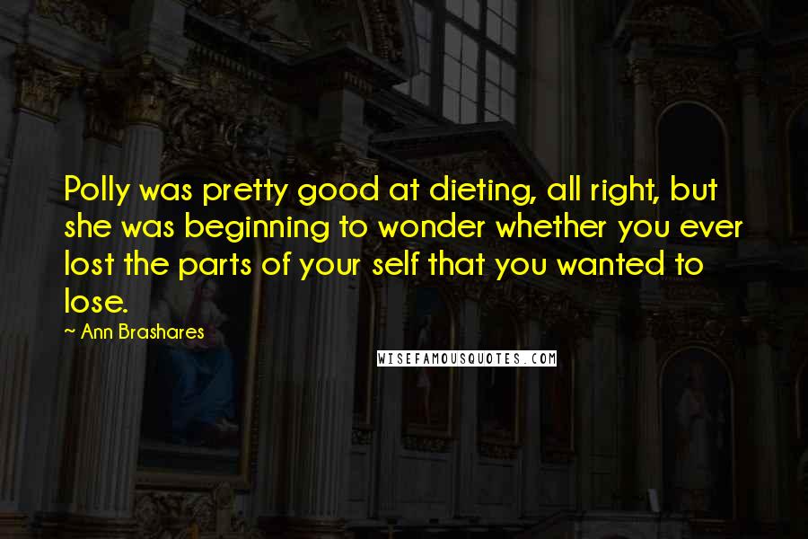 Ann Brashares Quotes: Polly was pretty good at dieting, all right, but she was beginning to wonder whether you ever lost the parts of your self that you wanted to lose.