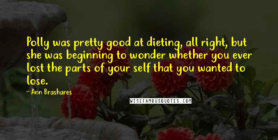 Ann Brashares Quotes: Polly was pretty good at dieting, all right, but she was beginning to wonder whether you ever lost the parts of your self that you wanted to lose.