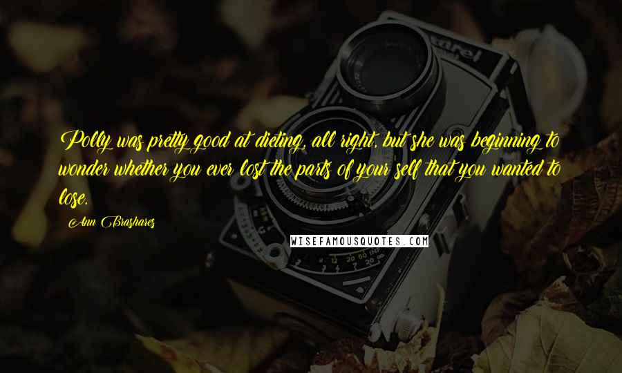 Ann Brashares Quotes: Polly was pretty good at dieting, all right, but she was beginning to wonder whether you ever lost the parts of your self that you wanted to lose.