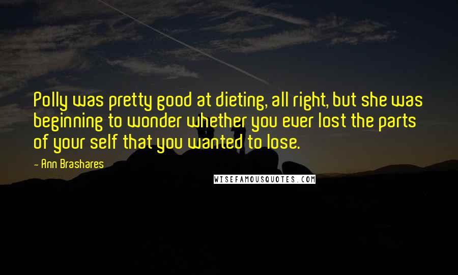 Ann Brashares Quotes: Polly was pretty good at dieting, all right, but she was beginning to wonder whether you ever lost the parts of your self that you wanted to lose.