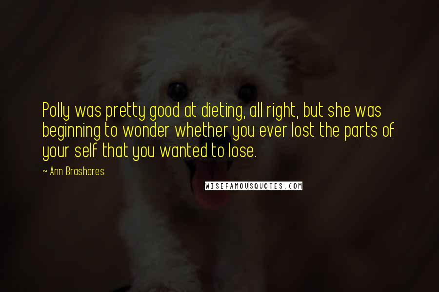 Ann Brashares Quotes: Polly was pretty good at dieting, all right, but she was beginning to wonder whether you ever lost the parts of your self that you wanted to lose.