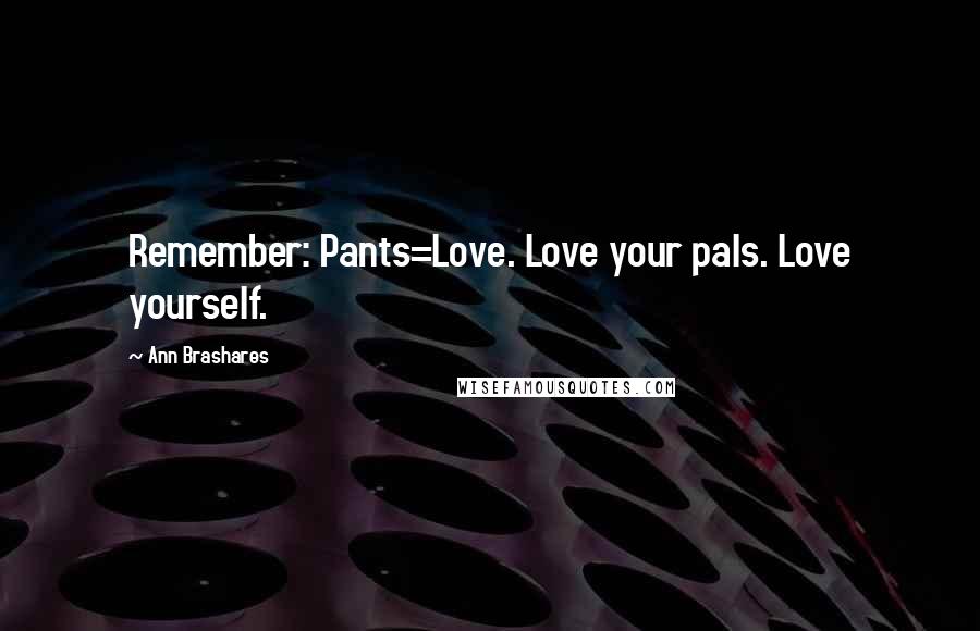 Ann Brashares Quotes: Remember: Pants=Love. Love your pals. Love yourself.