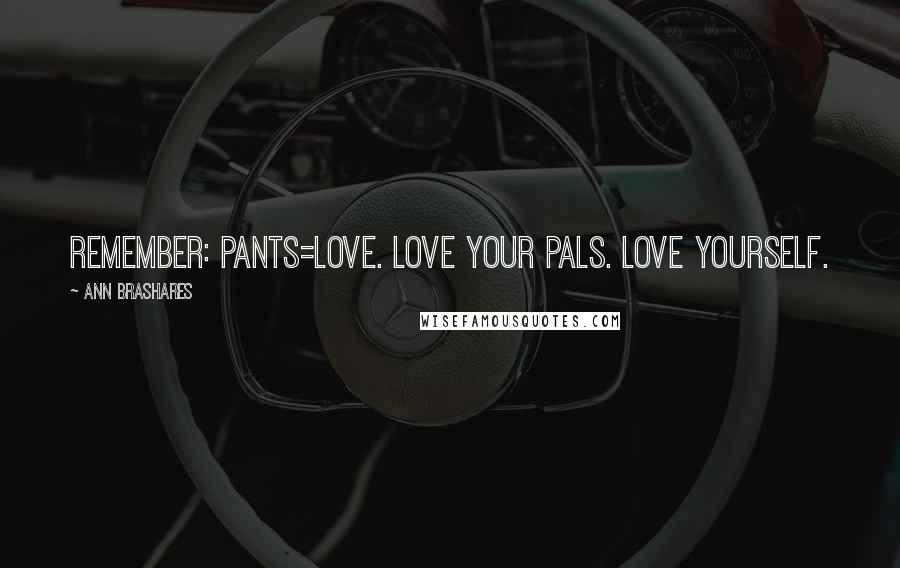 Ann Brashares Quotes: Remember: Pants=Love. Love your pals. Love yourself.