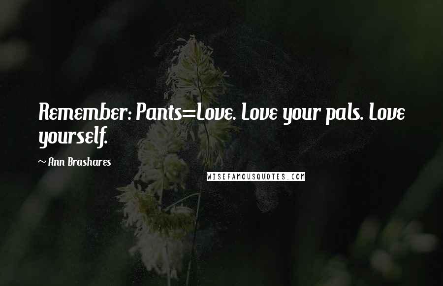 Ann Brashares Quotes: Remember: Pants=Love. Love your pals. Love yourself.