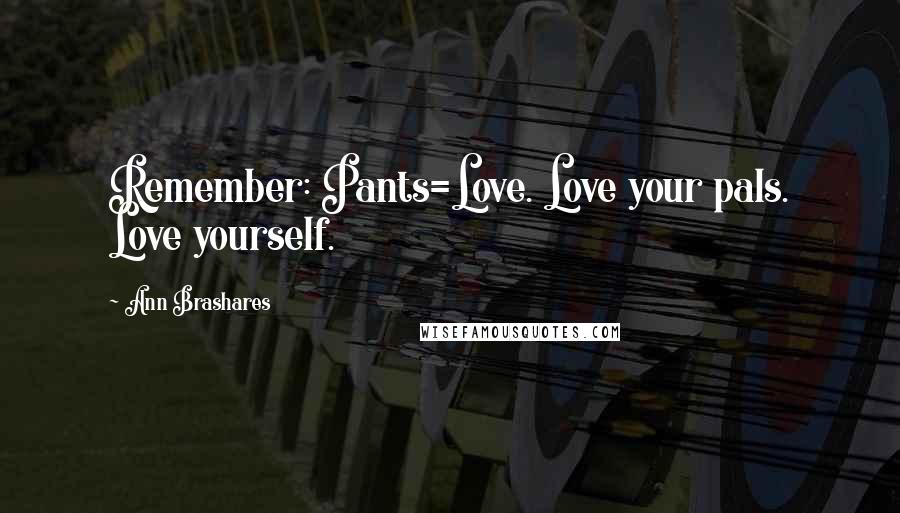 Ann Brashares Quotes: Remember: Pants=Love. Love your pals. Love yourself.