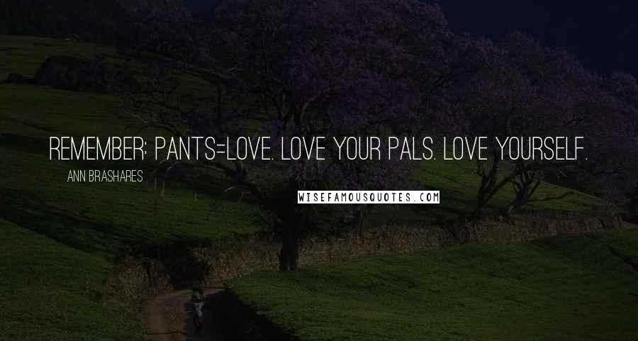 Ann Brashares Quotes: Remember: Pants=Love. Love your pals. Love yourself.