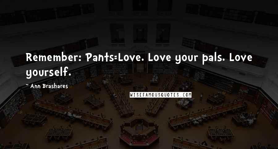 Ann Brashares Quotes: Remember: Pants=Love. Love your pals. Love yourself.