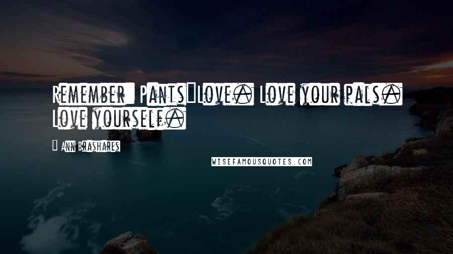 Ann Brashares Quotes: Remember: Pants=Love. Love your pals. Love yourself.