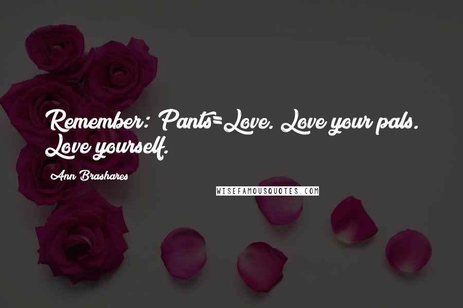 Ann Brashares Quotes: Remember: Pants=Love. Love your pals. Love yourself.