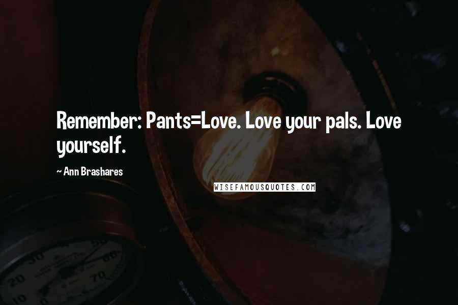 Ann Brashares Quotes: Remember: Pants=Love. Love your pals. Love yourself.