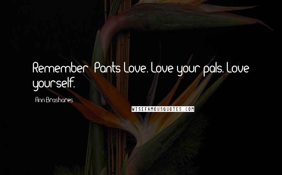 Ann Brashares Quotes: Remember: Pants=Love. Love your pals. Love yourself.