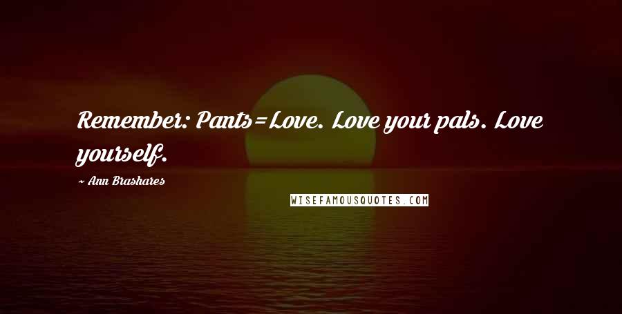 Ann Brashares Quotes: Remember: Pants=Love. Love your pals. Love yourself.