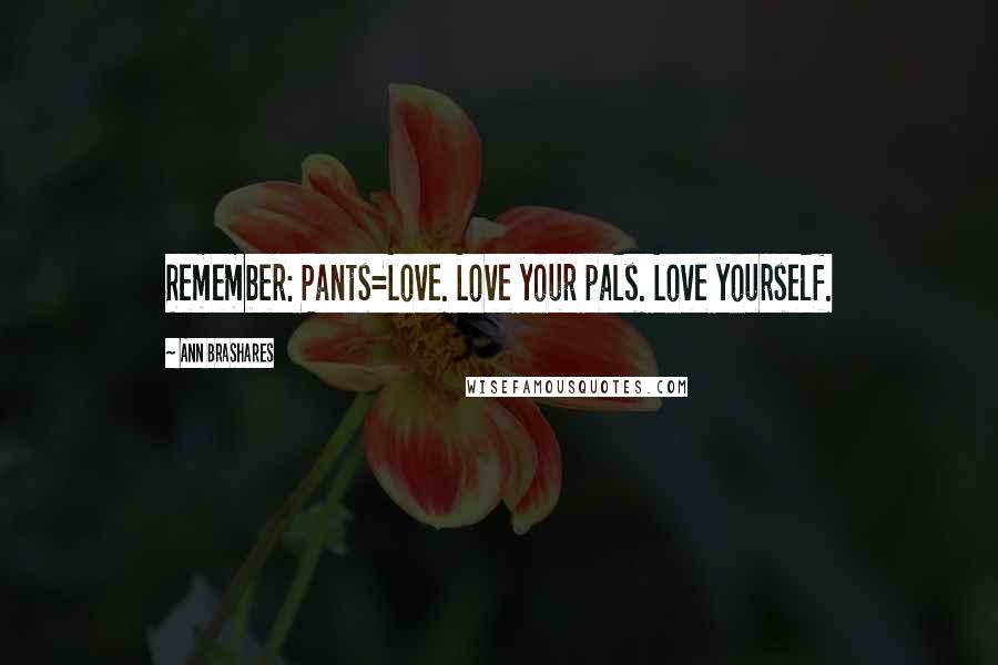 Ann Brashares Quotes: Remember: Pants=Love. Love your pals. Love yourself.