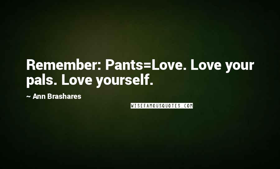 Ann Brashares Quotes: Remember: Pants=Love. Love your pals. Love yourself.