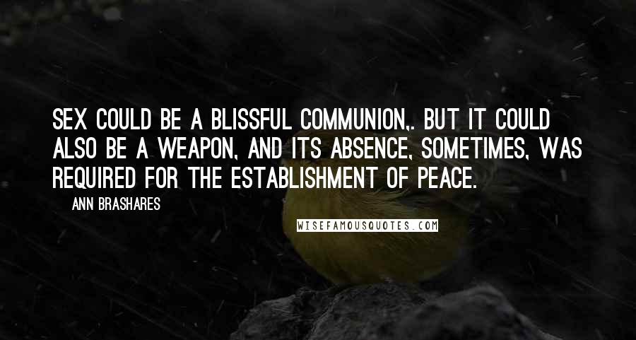 Ann Brashares Quotes: Sex could be a blissful communion,. But it could also be a weapon, and its absence, sometimes, was required for the establishment of peace.