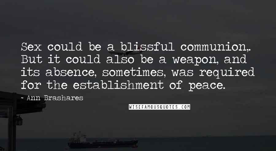 Ann Brashares Quotes: Sex could be a blissful communion,. But it could also be a weapon, and its absence, sometimes, was required for the establishment of peace.