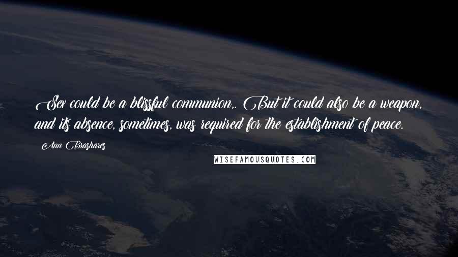 Ann Brashares Quotes: Sex could be a blissful communion,. But it could also be a weapon, and its absence, sometimes, was required for the establishment of peace.