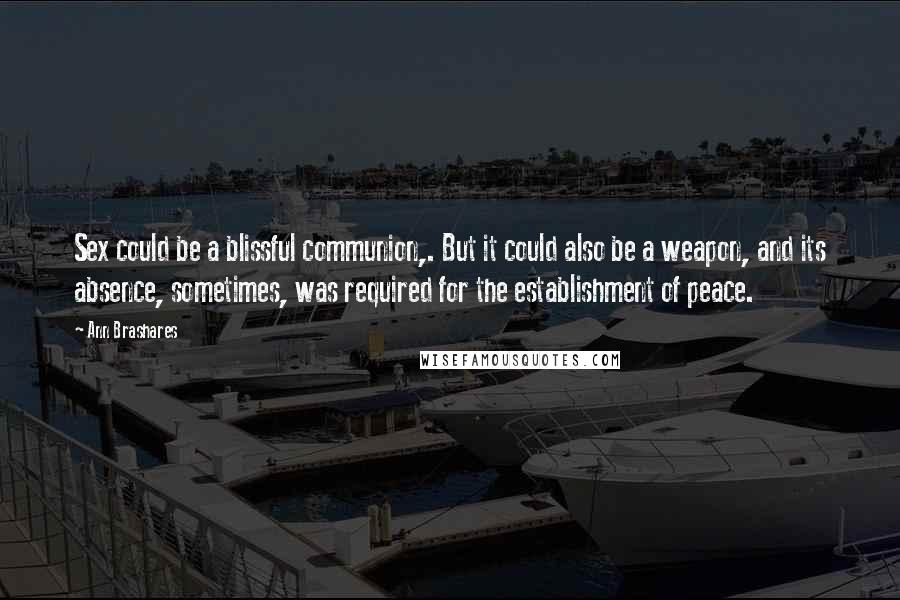 Ann Brashares Quotes: Sex could be a blissful communion,. But it could also be a weapon, and its absence, sometimes, was required for the establishment of peace.