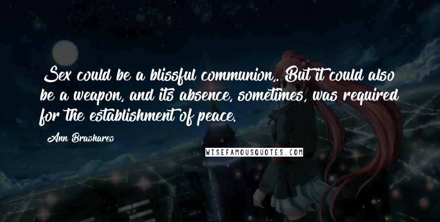 Ann Brashares Quotes: Sex could be a blissful communion,. But it could also be a weapon, and its absence, sometimes, was required for the establishment of peace.