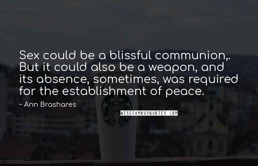 Ann Brashares Quotes: Sex could be a blissful communion,. But it could also be a weapon, and its absence, sometimes, was required for the establishment of peace.