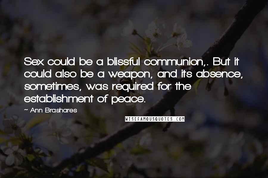 Ann Brashares Quotes: Sex could be a blissful communion,. But it could also be a weapon, and its absence, sometimes, was required for the establishment of peace.