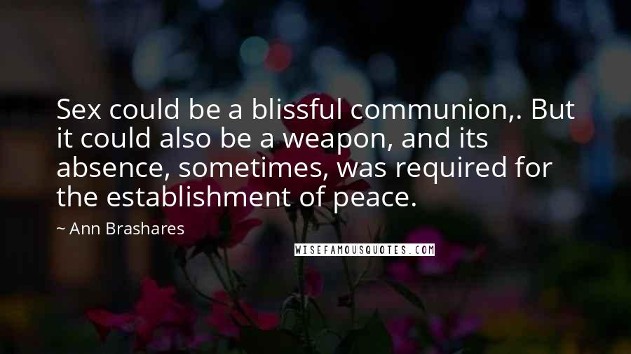 Ann Brashares Quotes: Sex could be a blissful communion,. But it could also be a weapon, and its absence, sometimes, was required for the establishment of peace.