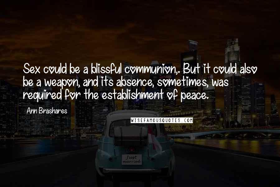 Ann Brashares Quotes: Sex could be a blissful communion,. But it could also be a weapon, and its absence, sometimes, was required for the establishment of peace.