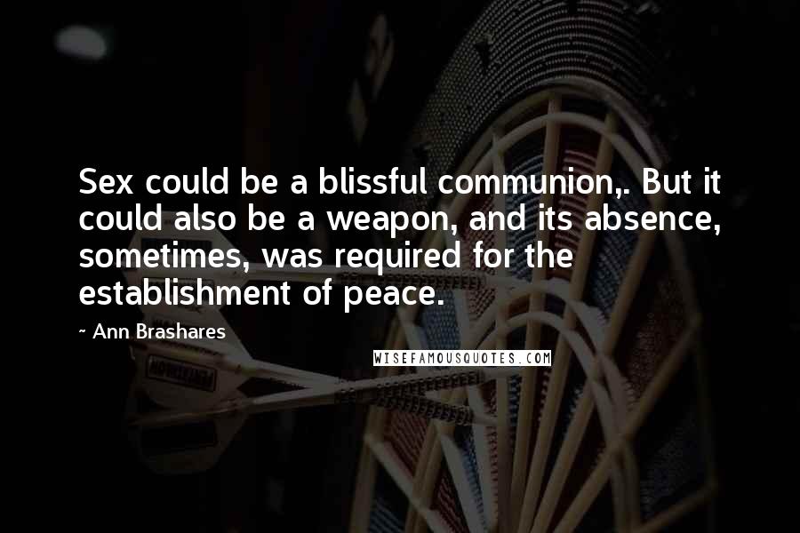 Ann Brashares Quotes: Sex could be a blissful communion,. But it could also be a weapon, and its absence, sometimes, was required for the establishment of peace.