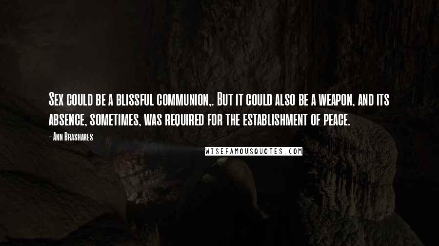 Ann Brashares Quotes: Sex could be a blissful communion,. But it could also be a weapon, and its absence, sometimes, was required for the establishment of peace.