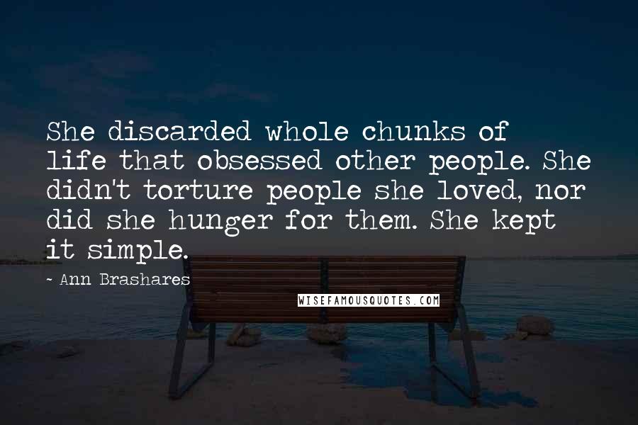 Ann Brashares Quotes: She discarded whole chunks of life that obsessed other people. She didn't torture people she loved, nor did she hunger for them. She kept it simple.