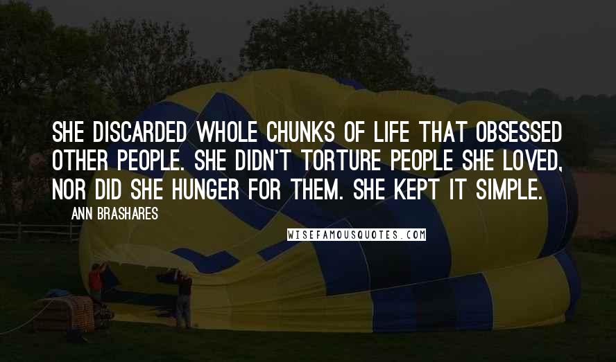 Ann Brashares Quotes: She discarded whole chunks of life that obsessed other people. She didn't torture people she loved, nor did she hunger for them. She kept it simple.