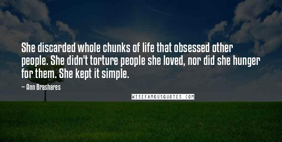 Ann Brashares Quotes: She discarded whole chunks of life that obsessed other people. She didn't torture people she loved, nor did she hunger for them. She kept it simple.