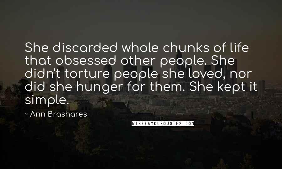 Ann Brashares Quotes: She discarded whole chunks of life that obsessed other people. She didn't torture people she loved, nor did she hunger for them. She kept it simple.