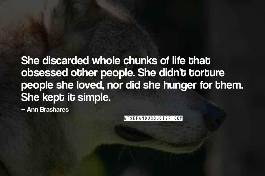 Ann Brashares Quotes: She discarded whole chunks of life that obsessed other people. She didn't torture people she loved, nor did she hunger for them. She kept it simple.