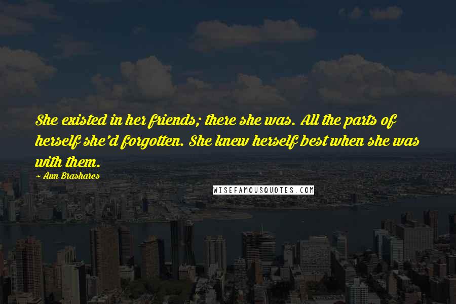 Ann Brashares Quotes: She existed in her friends; there she was. All the parts of herself she'd forgotten. She knew herself best when she was with them.
