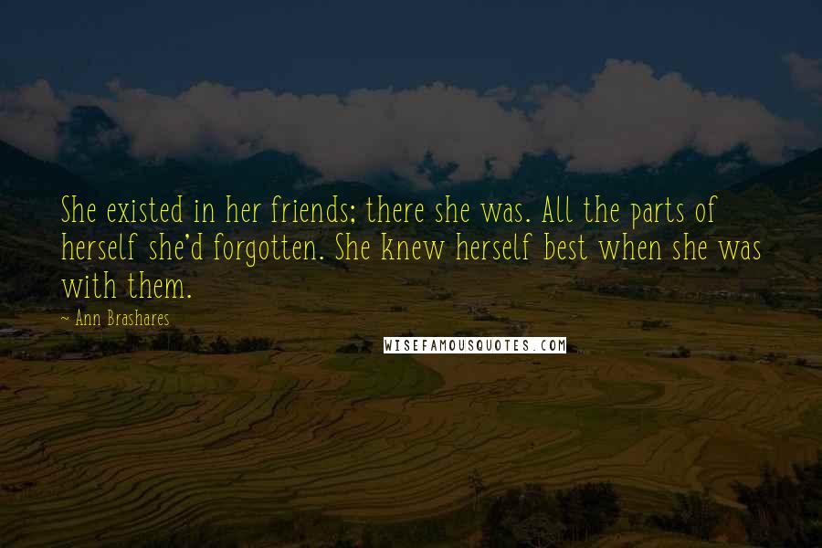 Ann Brashares Quotes: She existed in her friends; there she was. All the parts of herself she'd forgotten. She knew herself best when she was with them.