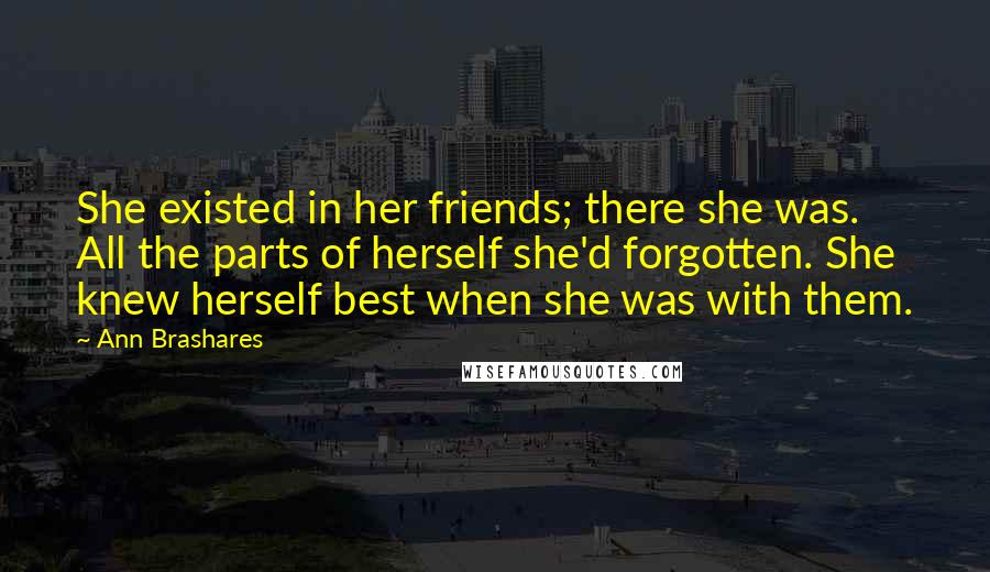 Ann Brashares Quotes: She existed in her friends; there she was. All the parts of herself she'd forgotten. She knew herself best when she was with them.