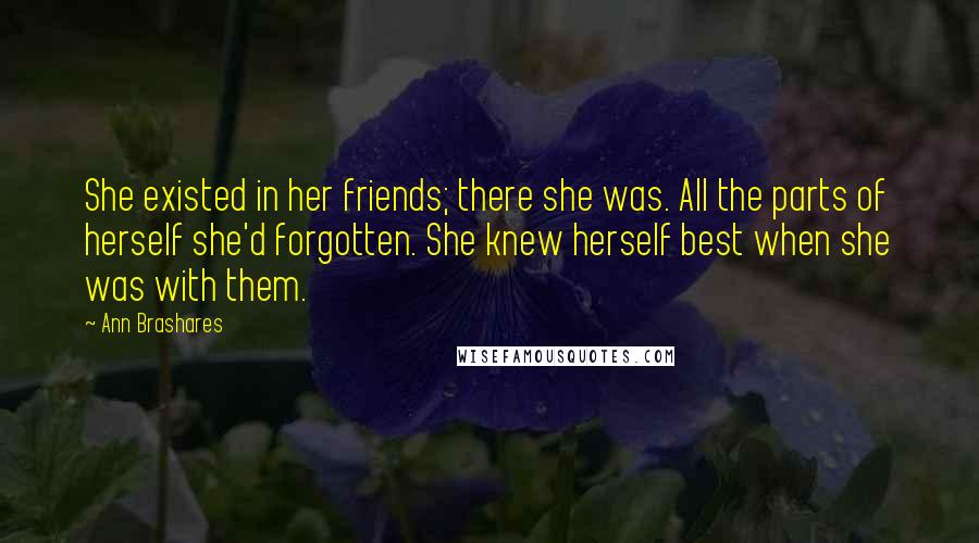 Ann Brashares Quotes: She existed in her friends; there she was. All the parts of herself she'd forgotten. She knew herself best when she was with them.