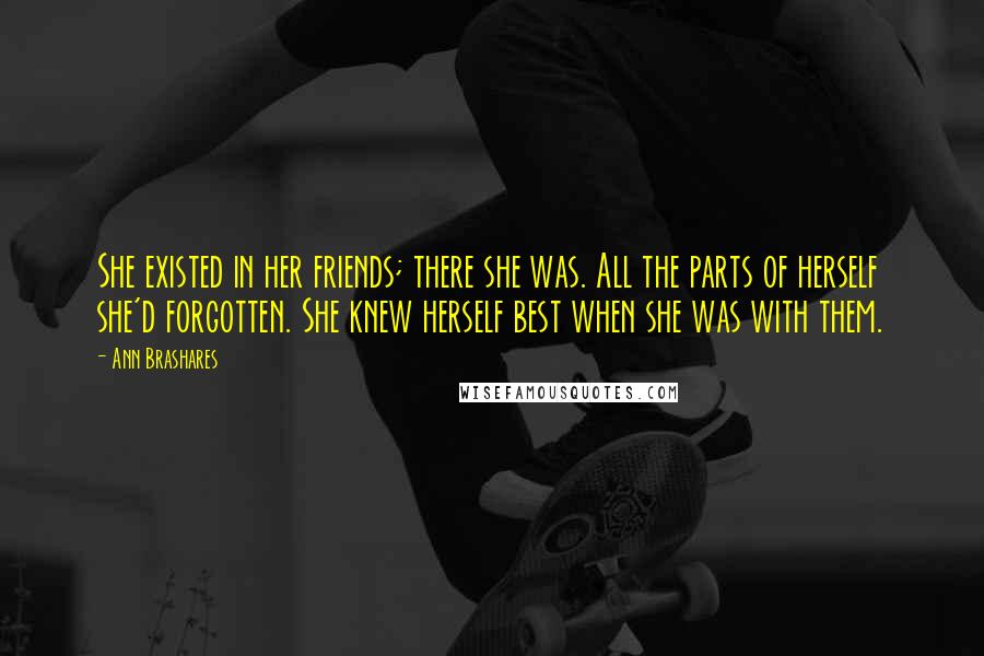 Ann Brashares Quotes: She existed in her friends; there she was. All the parts of herself she'd forgotten. She knew herself best when she was with them.