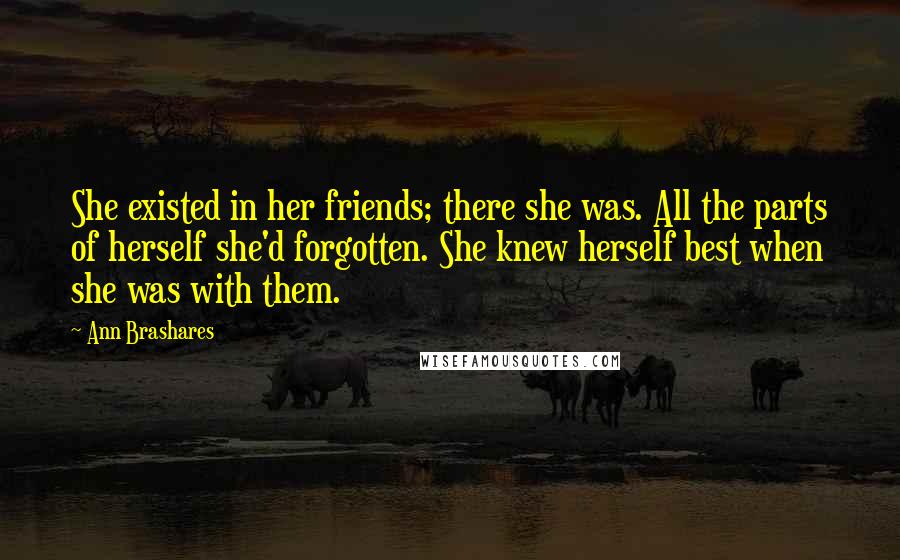 Ann Brashares Quotes: She existed in her friends; there she was. All the parts of herself she'd forgotten. She knew herself best when she was with them.