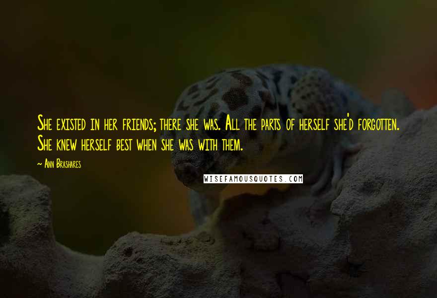 Ann Brashares Quotes: She existed in her friends; there she was. All the parts of herself she'd forgotten. She knew herself best when she was with them.